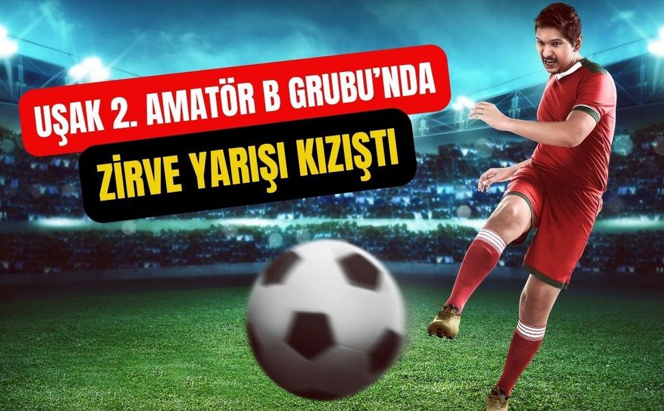 Uşak 2. Amatör B Grubu’nda Zirve Yarışı Kızıştı
