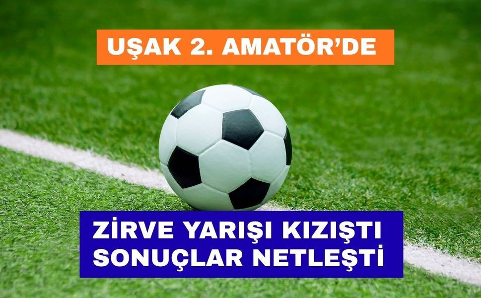Uşak 2. Amatör’de Zirve Yarışı Kızıştı Sonuçlar Netleşti