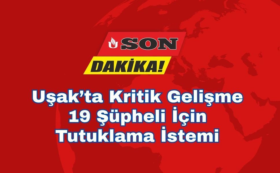 Uşak’ta Kritik Gelişme: 19 Şüpheli İçin Tutuklama İstemi