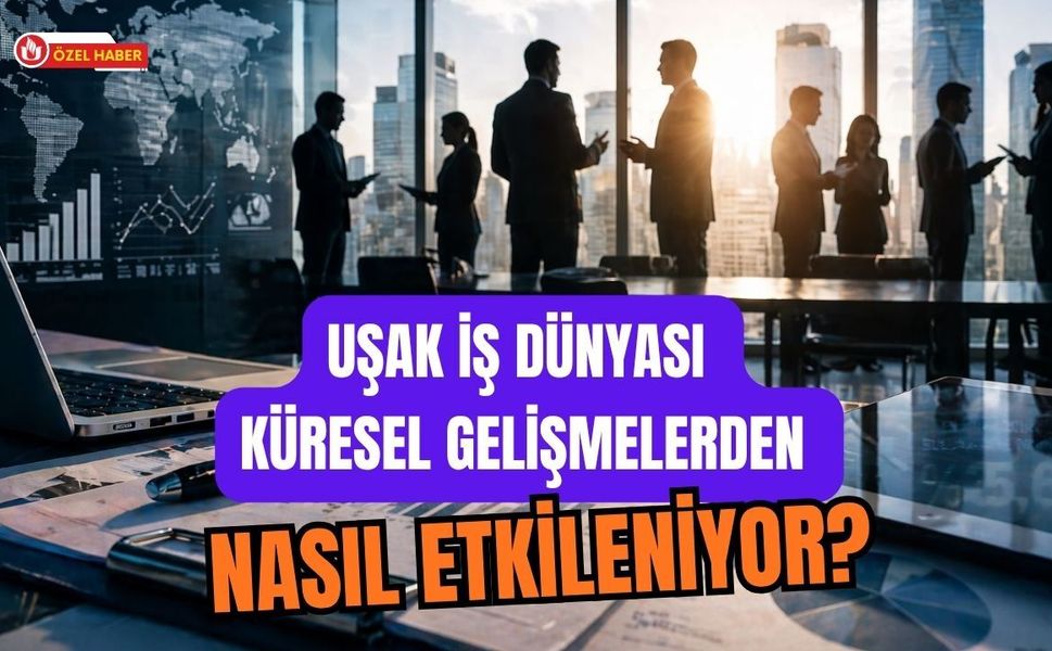 Uşak İş Dünyası Küresel Gelişmelerden Nasıl Etkileniyor?