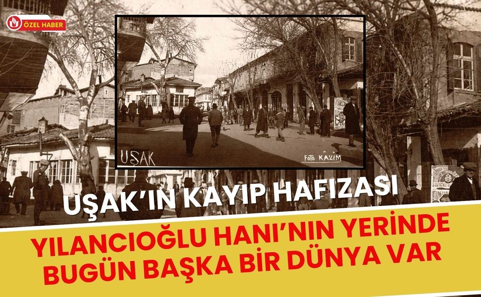Uşak’ın Kayıp Hafızası: Yılancıoğlu Hanı’nın Yerinde Bugün Başka Bir Dünya Var