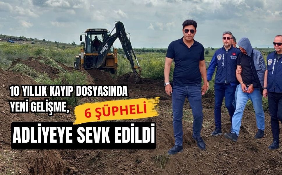 10 Yıllık Kayıp Dosyasında Yeni Gelişme, 6 Şüpheli Adliyeye Sevk Edildi