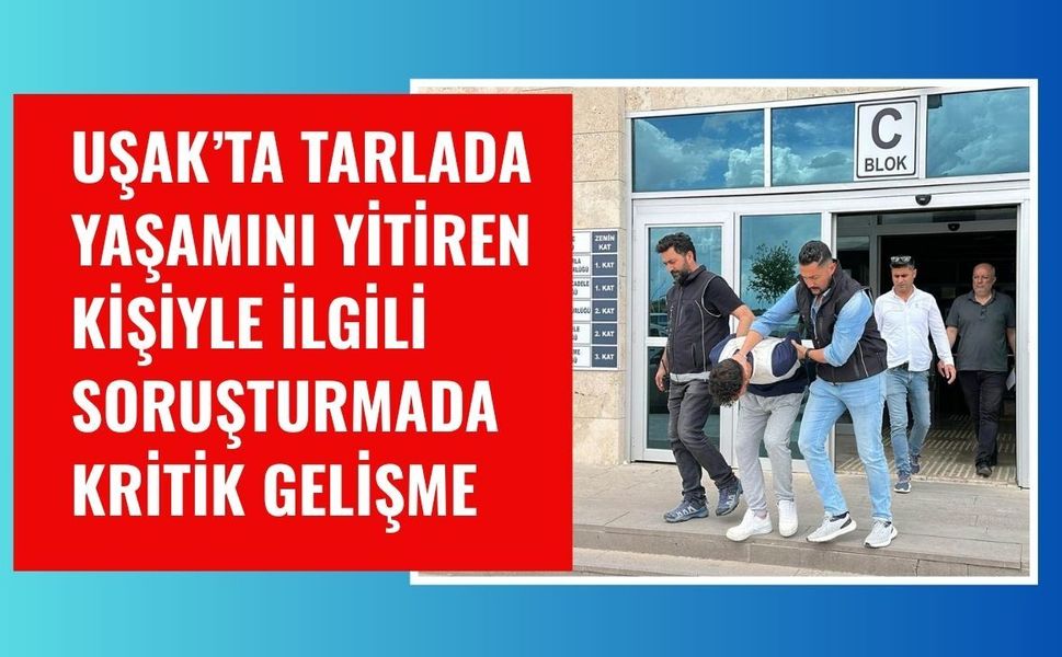 Uşak’ta Tarlada Yaşamını Yitiren Kişiyle İlgili Soruşturmada Kritik Gelişme