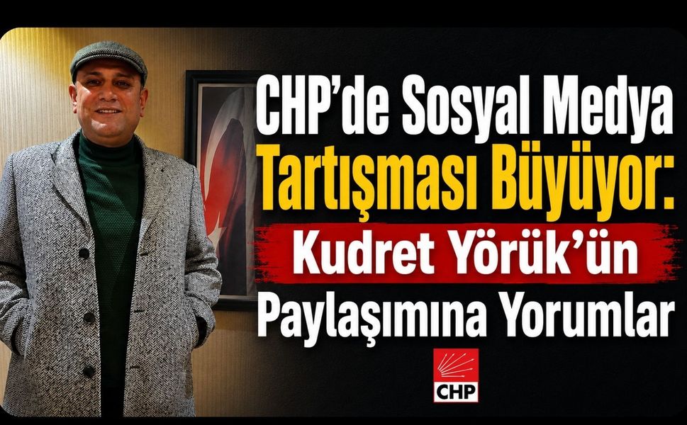 CHP’de Sosyal Medya Tartışması Büyüyor: Kudret Yörük’ün Paylaşımına Yorumlar