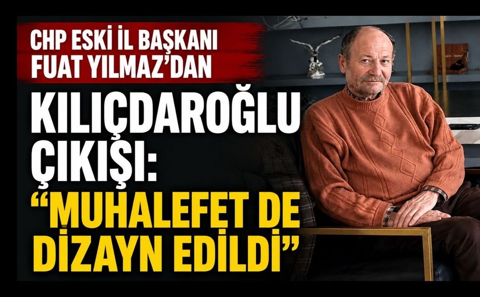 CHP Eski İl Başkanı Fuat Yılmaz’dan Kılıçdaroğlu Çıkışı: “Muhalefet de Dizayn Edildi”
