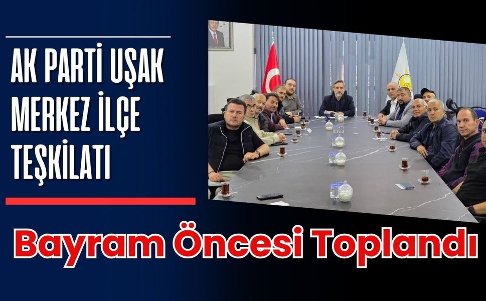 AK Parti Uşak Merkez İlçe Teşkilatı Bayram Öncesi Toplandı