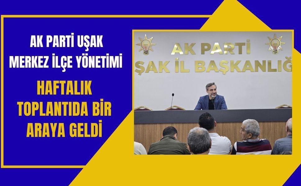AK Parti Uşak Merkez İlçe Yönetimi Haftalık Toplantıda Bir Araya Geldi