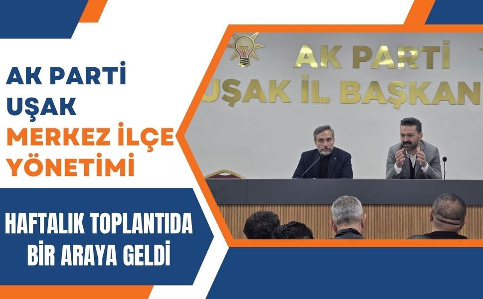 AK Parti Uşak Merkez İlçe Yönetimi Haftalık Toplantıda Bir Araya Geldi