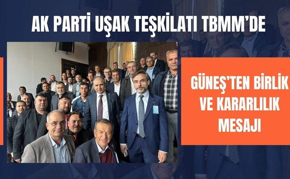 AK Parti Uşak Teşkilatı TBMM’de: Güneş’ten Birlik ve Kararlılık Mesajı
