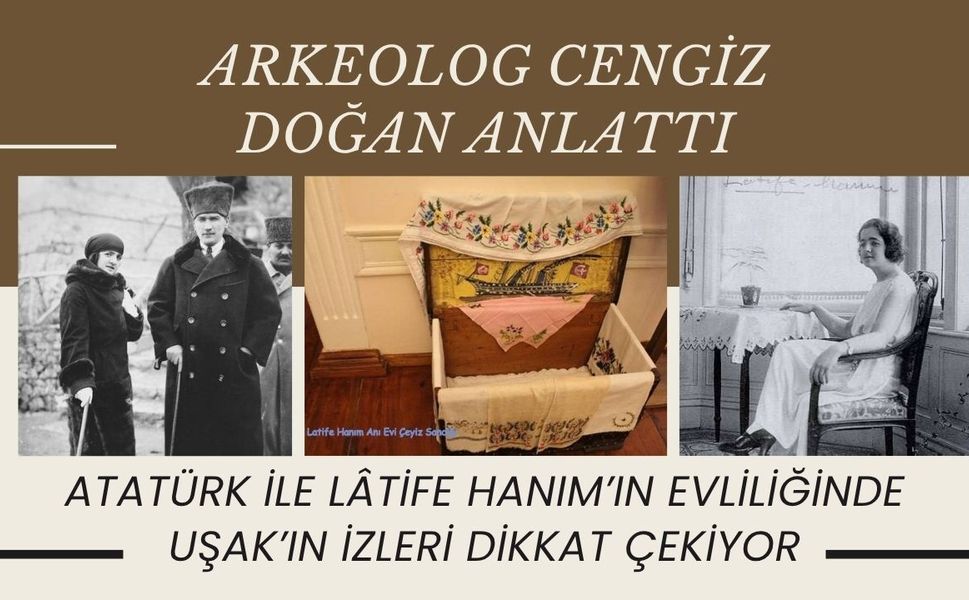 Arkeolog Cengiz Doğan Anlattı: Atatürk ile Lâtife Hanım’ın Evliliğinde Uşak’ın İzleri Dikkat Çekiyor