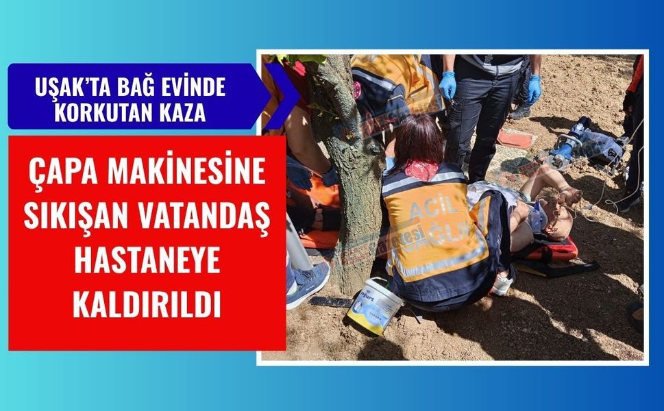 Uşak’ta Bağ Evinde Korkutan Kaza: Çapa Makinesine Sıkışan Vatandaş Hastaneye Kaldırıldı