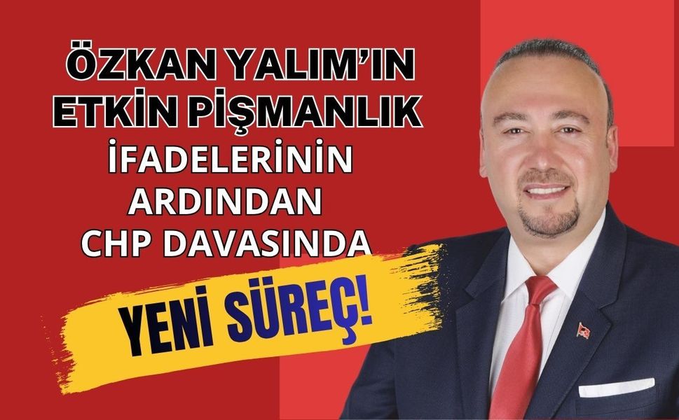 Özkan Yalım’ın Etkin Pişmanlık İfadelerinin Ardından CHP Davasında Yeni Süreç!