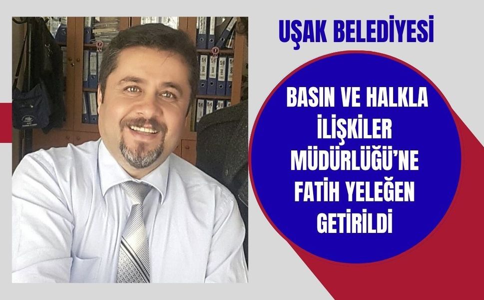 Uşak Belediyesi Basın ve Halkla İlişkiler Müdürlüğü’ne Fatih Yeleğen Getirildi