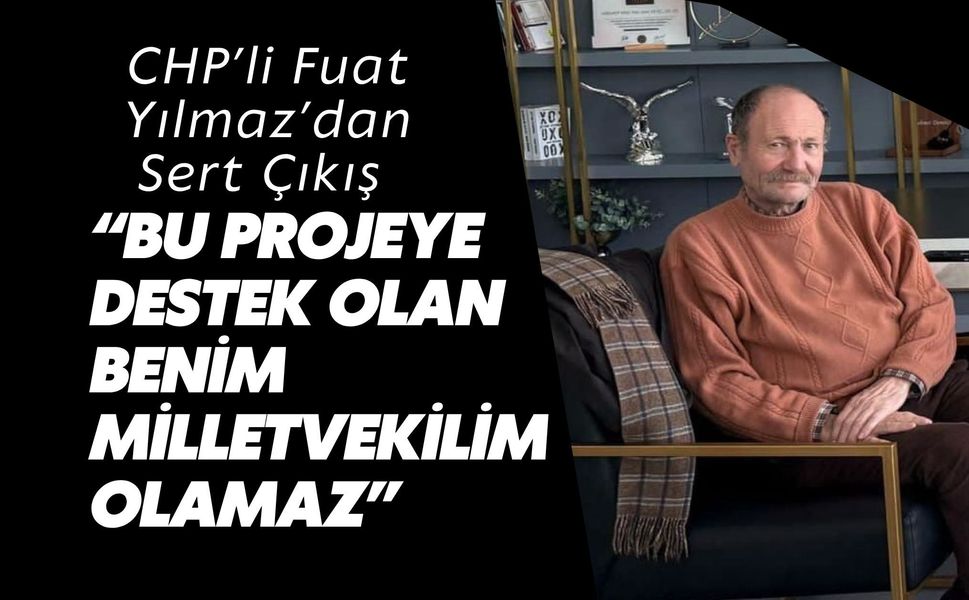 Fuat Yılmaz’dan Sert Çıkış: “Bu Projeye Destek Olan Benim Milletvekilim Olamaz”