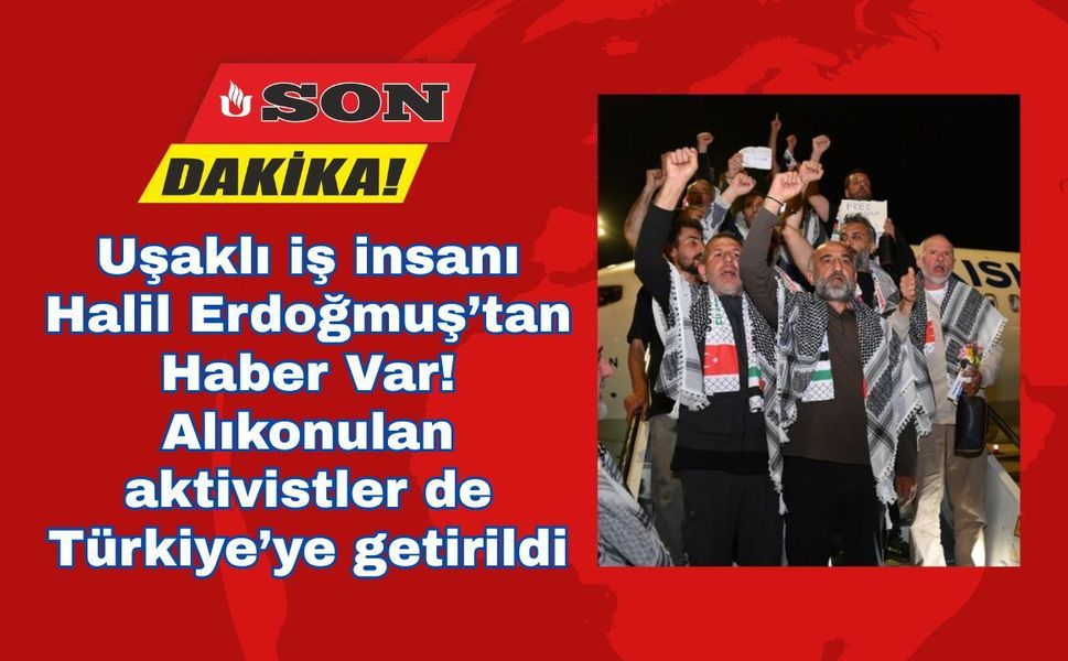 Uşaklı iş insanı Halil Erdoğmuş’tan Haber Var! Alıkonulan aktivistler de Türkiye’ye getirildi