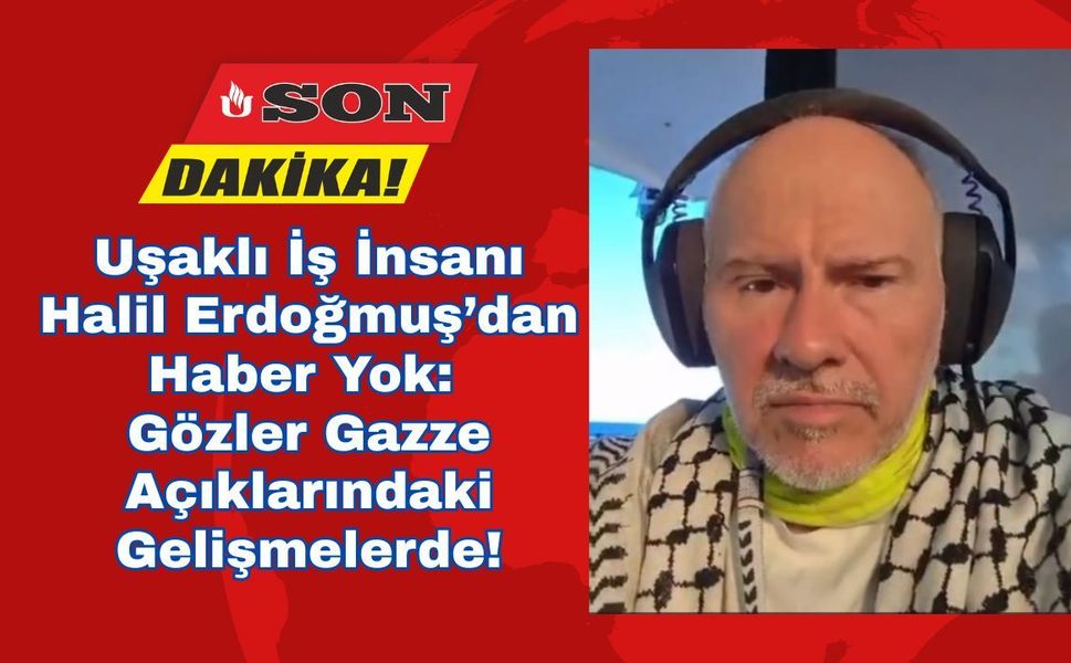 Uşaklı İş İnsanı Halil Erdoğmuş’dan Haber Yok: Gözler Gazze Açıklarındaki Gelişmelerde!