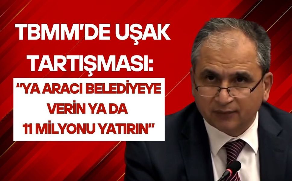 TBMM’de Uşak Tartışması: “Ya Aracı Belediyeye Verin Ya da 11 Milyonu Yatırın”