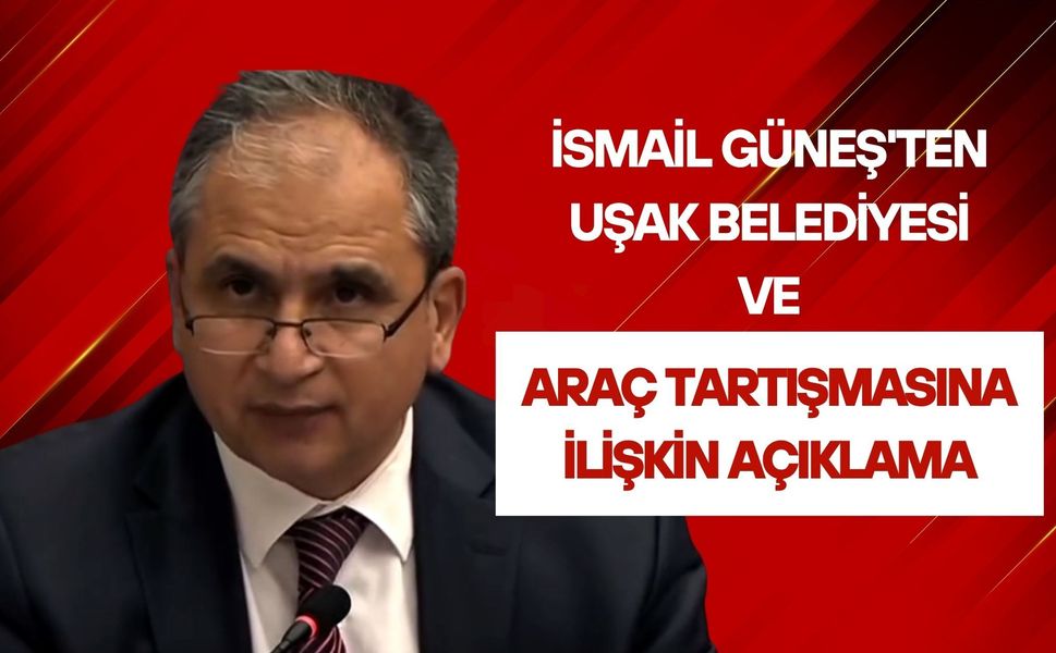 İsmail Güneş'ten Uşak Belediyesi ve Araç Tartışmasına İlişkin Açıklama