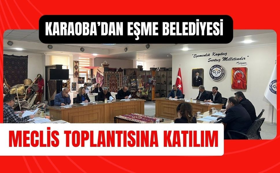 Karaoba’dan Eşme Belediyesi Meclis Toplantısına Katılım