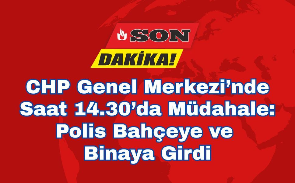 CHP Genel Merkezi’nde Saat 14.30’da Müdahale: Polis Bahçeye ve Binaya Girdi