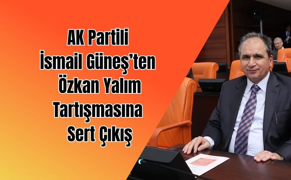AK Partili İsmail Güneş’ten Özkan Yalım tartışmasına sert çıkış