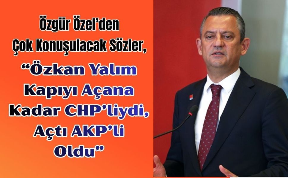 Özgür Özel’den Çok Konuşulacak Sözler, “Özkan Yalım Kapıyı Açana Kadar CHP’liydi, Açtı AKP’li Oldu”