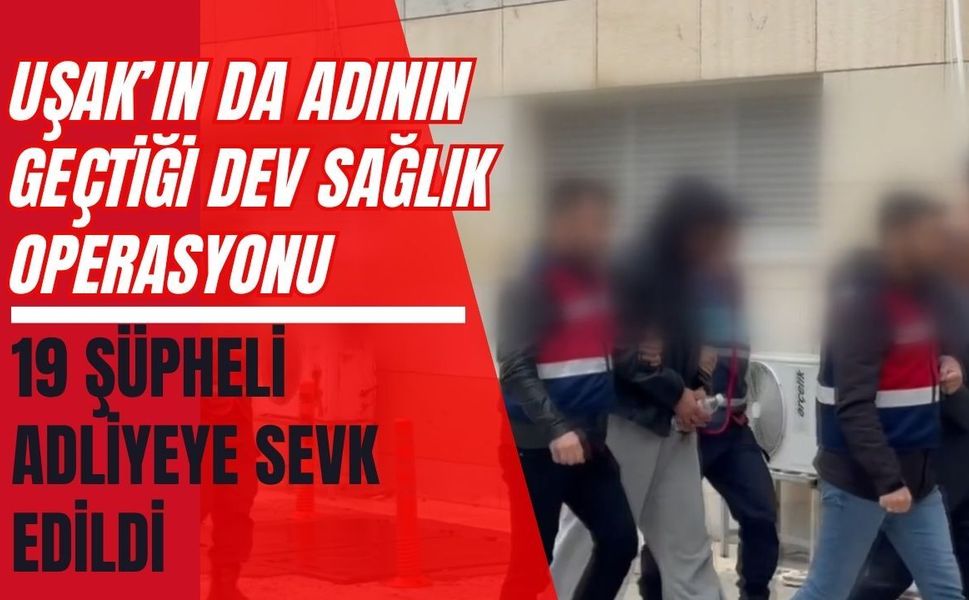Uşak’ın da Adının Geçtiği Dev Sağlık Operasyonu: 19 Şüpheli Adliyeye Sevk Edildi