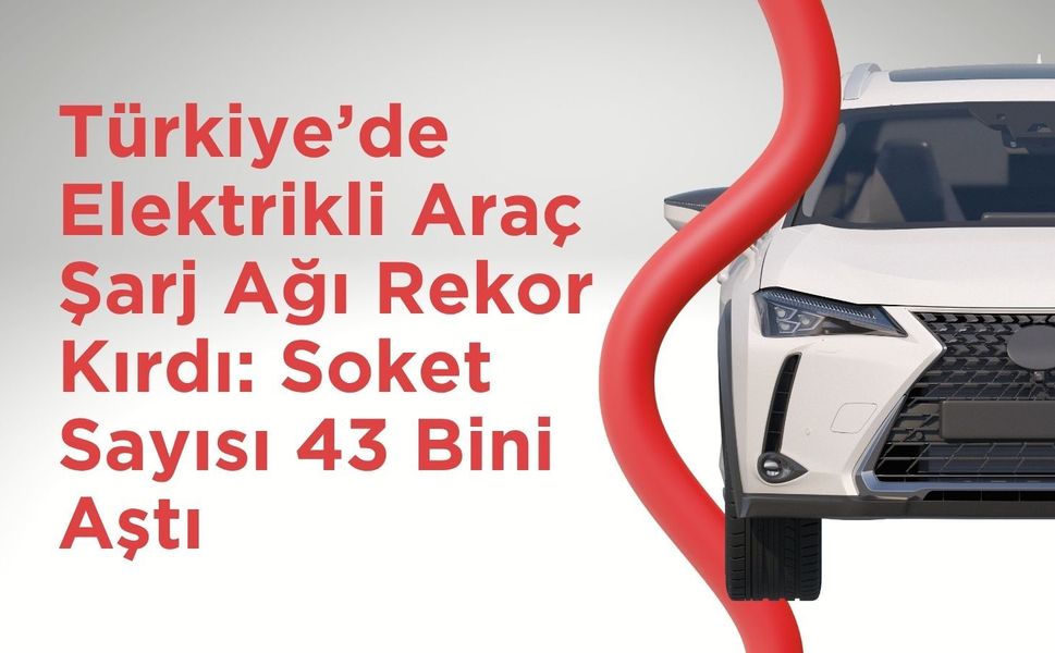 Türkiye’de Elektrikli Araç Şarj Ağı Rekor Kırdı: Soket Sayısı 43 Bini Aştı
