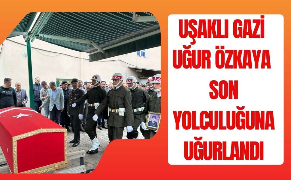 Uşaklı Gazi Uğur Özkaya Son Yolculuğuna Uğurlandı