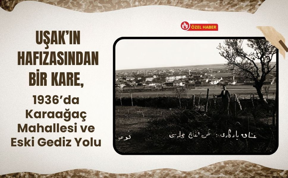 Uşak’ın Hafızasından Bir Kare, 1936’da Karaağaç Mahallesi ve Eski Gediz Yolu
