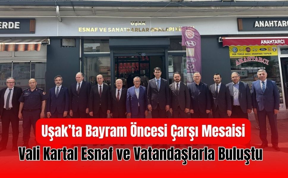 Uşak’ta Bayram Öncesi Çarşı Mesaisi: Vali Kartal Esnaf ve Vatandaşlarla Buluştu