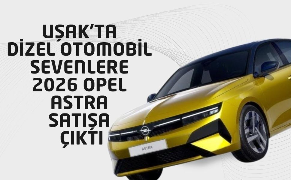 Uşak’ta Dizel Otomobil Sevenlere 2026 Opel Astra Satışa Çıktı