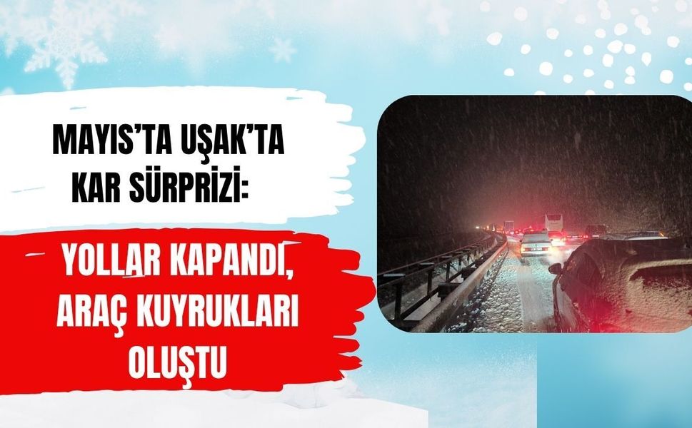 Mayıs’ta Uşak’ta Kar Sürprizi: Yollar Kapandı, Araç Kuyrukları Oluştu