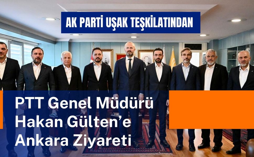 AK Parti Uşak Teşkilatından PTT Genel Müdürü Hakan Gülten’e Ankara Ziyareti
