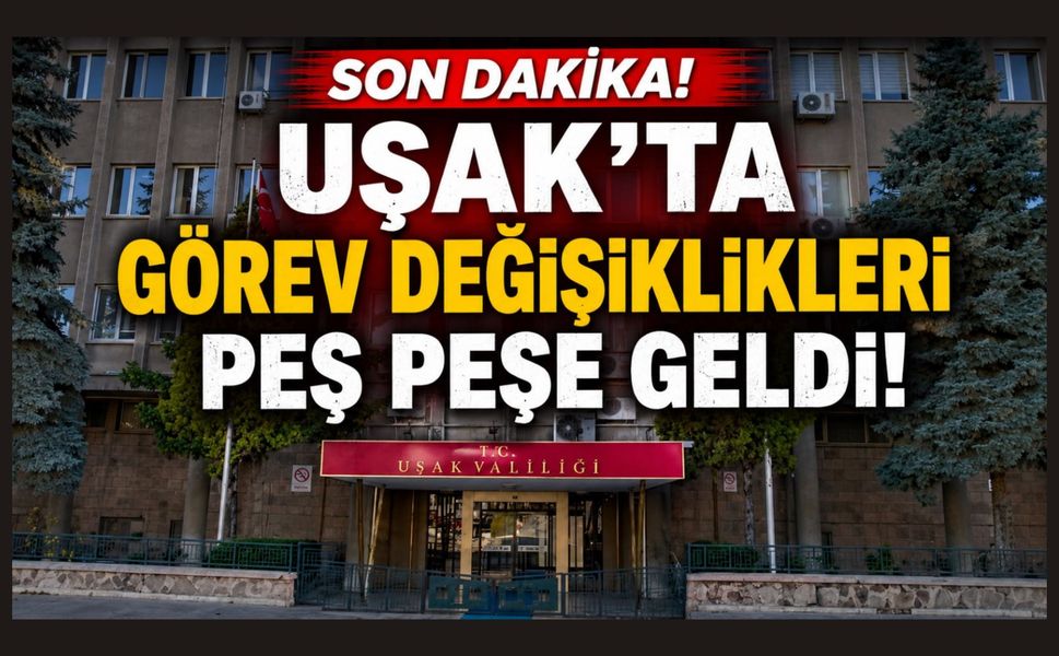 Uşak'ta Görev Değişiklikleri Peş Peşe Geldi! Kararname Detayları Belli Oldu