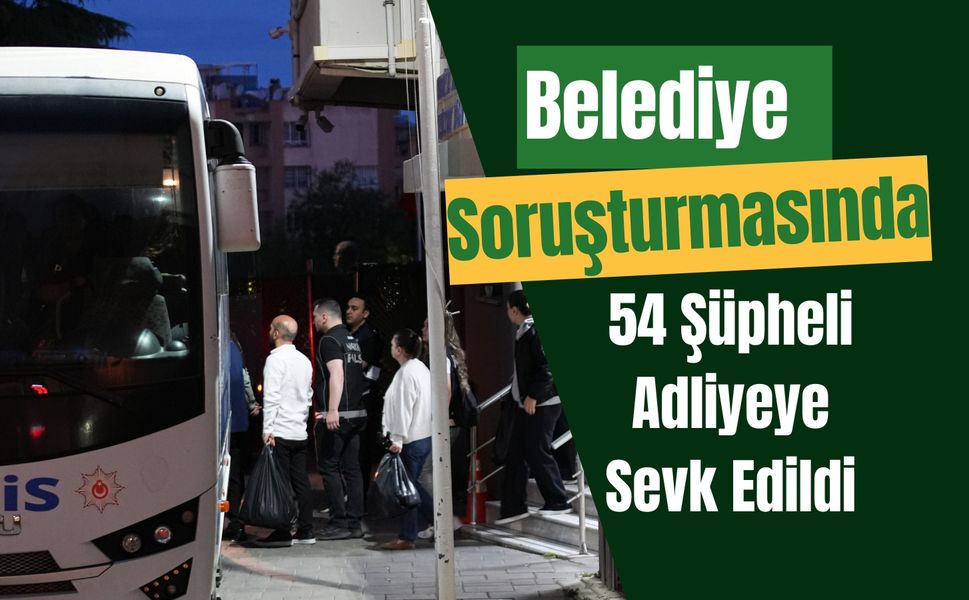 Belediye Soruşturmasında 54 Şüpheli Adliyeye Sevk Edildi