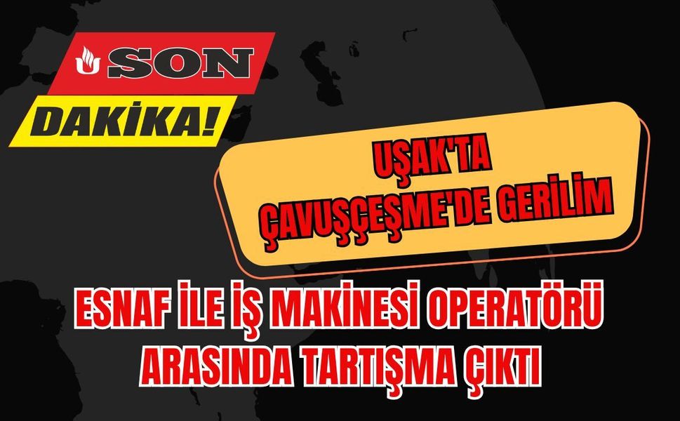 Uşak'ta Çavuşçeşme'de Gerilim: Esnaf ile İş Makinesi Operatörü Arasında Tartışma Çıktı