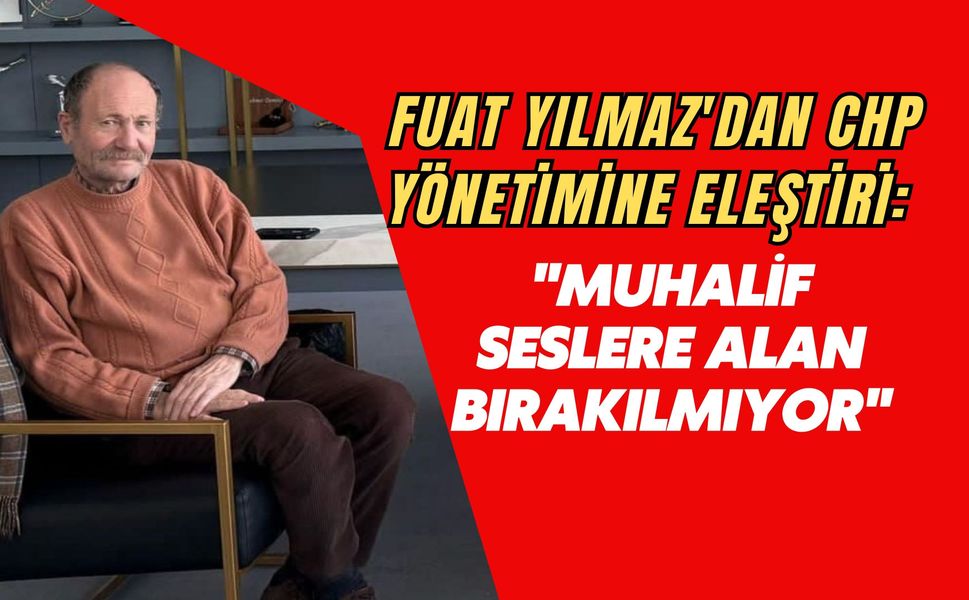 Fuat Yılmaz'dan CHP Yönetimine Eleştiri: "Muhalif Seslere Alan Bırakılmıyor"