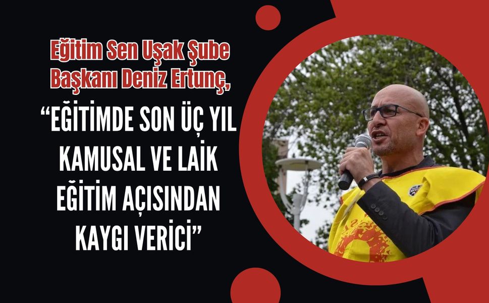 Eğitim Sen Uşak Şube Başkanı Deniz Ertunç: “Eğitimde Son Üç Yıl Kamusal ve Laik Eğitim Açısından Kaygı Verici”