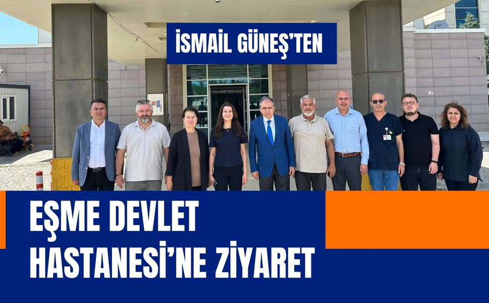 İsmail Güneş’ten Eşme Devlet Hastanesi’ne Ziyaret