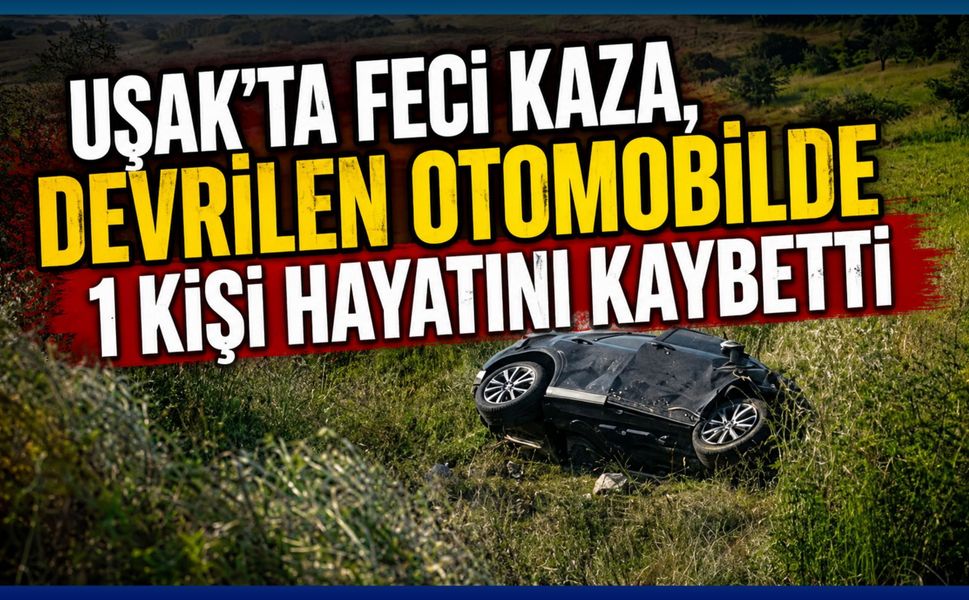 Uşak’ta Feci Kaza, Devrilen Otomobilde 1 Kişi Hayatını Kaybetti