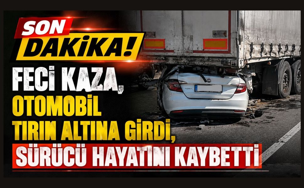 Feci Kaza, Otomobil Tırın Altına Girdi, Sürücü Hayatını Kaybetti