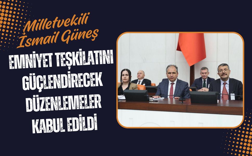 Milletvekili İsmail Güneş: Emniyet Teşkilatını Güçlendirecek Düzenlemeler Kabul Edildi
