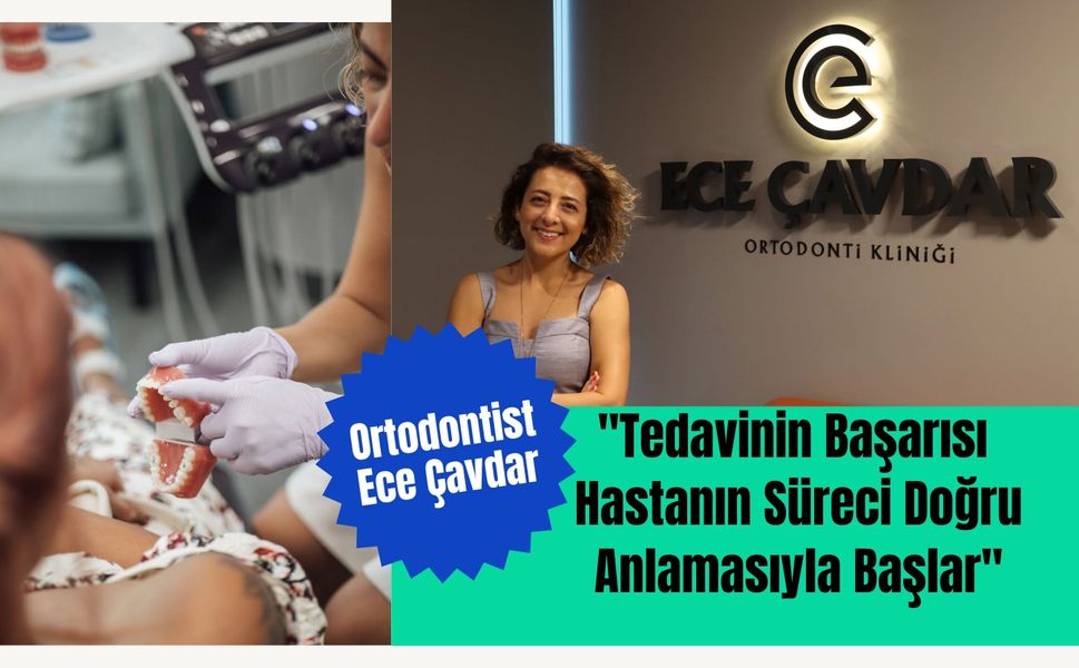 Ortodontist Ece Çavdar: "Tedavinin Başarısı Hastanın Süreci Doğru Anlamasıyla Başlar"