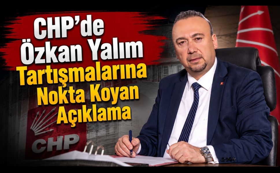 CHP'de Özkan Yalım Tartışmalarına Nokta Koyan Açıklama