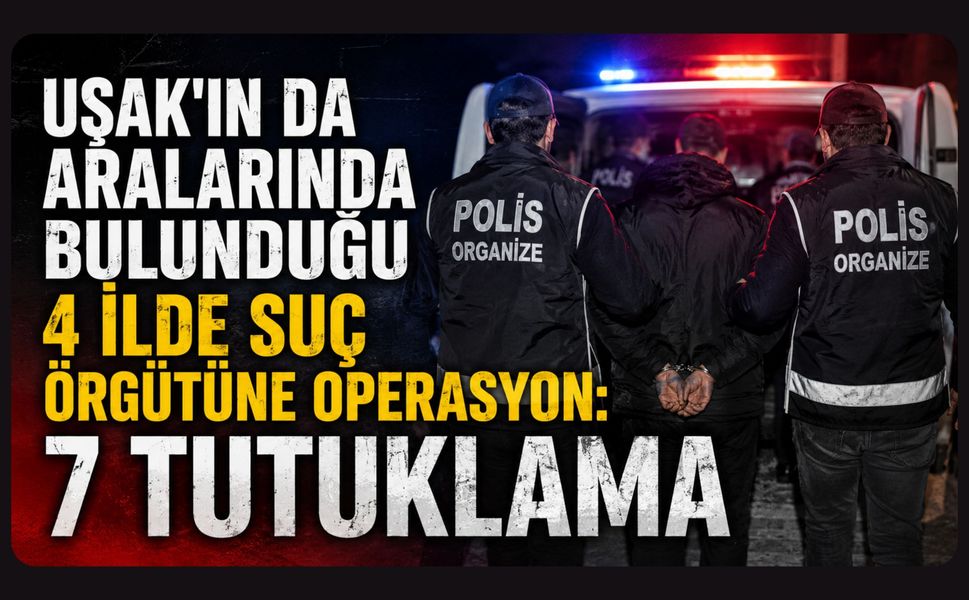 Uşak'ın da Aralarında Bulunduğu 4 İlde Suç Örgütüne Operasyon: 7 Tutuklama