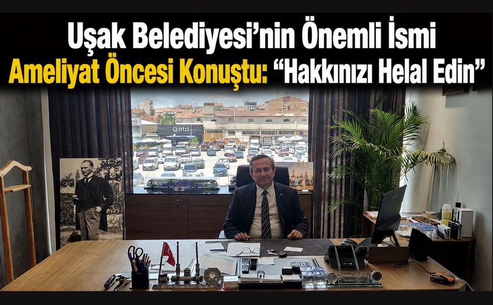 Uşak Belediyesi'nin Önemli İsmi Ameliyat Öncesi Konuştu: “Hakkınızı Helal Edin”