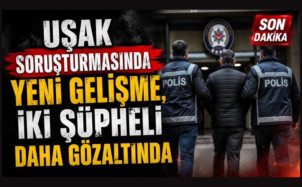 Uşak Soruşturmasında Yeni Gelişme, İki Şüpheli Daha Gözaltında