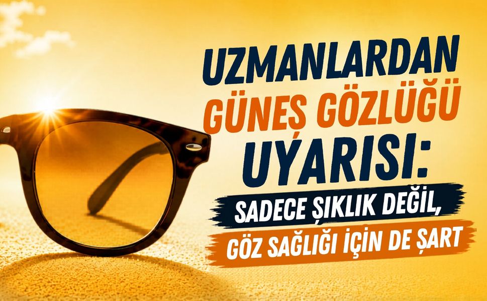 Uzmanlardan Güneş Gözlüğü Uyarısı: Sadece Şıklık Değil, Göz Sağlığı İçin de Şart