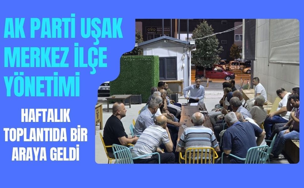 AK Parti Uşak Merkez İlçe Yönetimi Haftalık Toplantıda Bir Araya Geldi